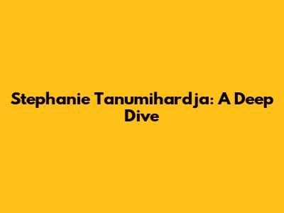 Stephanie Tanumihardja: A Deep Dive