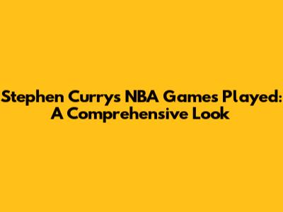 Stephen Curry's NBA Games Played: A Comprehensive Look