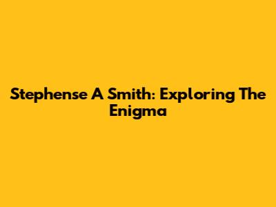 Stephense A Smith: Exploring The Enigma