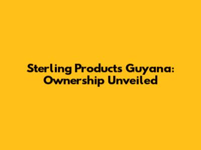 Sterling Products Guyana: Ownership Unveiled