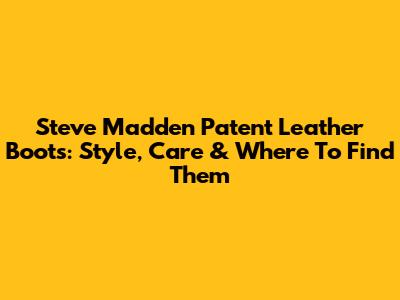 Steve Madden Patent Leather Boots: Style, Care & Where To Find Them