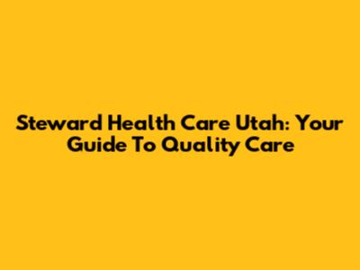 Steward Health Care Utah: Your Guide To Quality Care