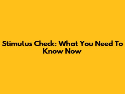 Stimulus Check: What You Need To Know Now