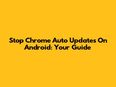 Stop Chrome Auto Updates On Android: Your Guide