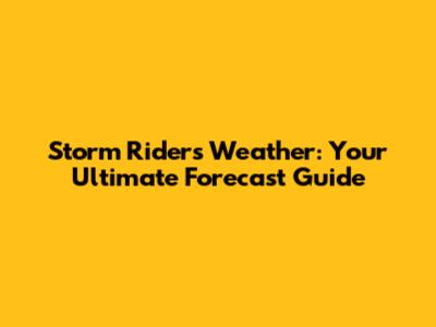 Storm Riders Weather: Your Ultimate Forecast Guide