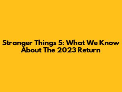 Stranger Things 5: What We Know About The 2023 Return