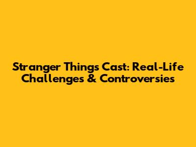 Stranger Things Cast: Real-Life Challenges & Controversies