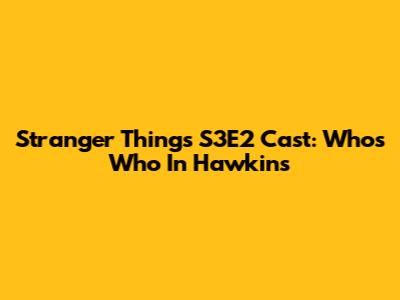 Stranger Things S3E2 Cast: Who's Who In Hawkins