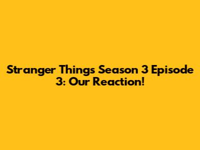 Stranger Things Season 3 Episode 3: Our Reaction!