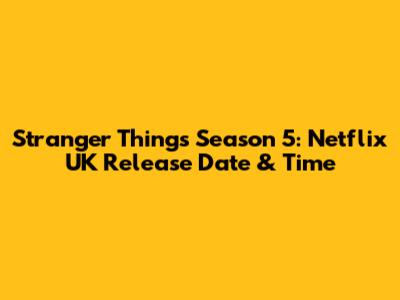 Stranger Things Season 5: Netflix UK Release Date & Time