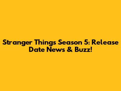 Stranger Things Season 5: Release Date News & Buzz!