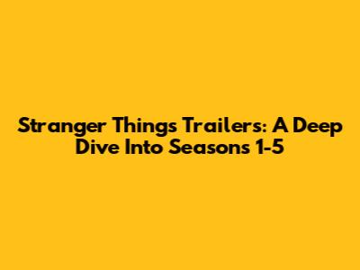Stranger Things Trailers: A Deep Dive Into Seasons 1-5