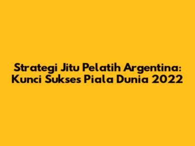 Strategi Jitu Pelatih Argentina: Kunci Sukses Piala Dunia 2022