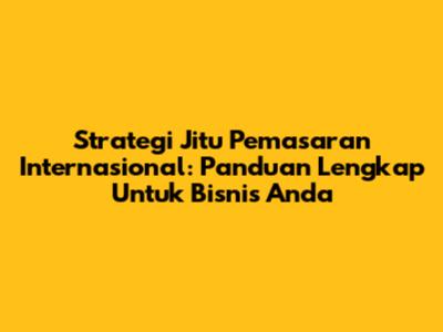 Strategi Jitu Pemasaran Internasional: Panduan Lengkap Untuk Bisnis Anda