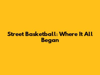 Street Basketball: Where It All Began