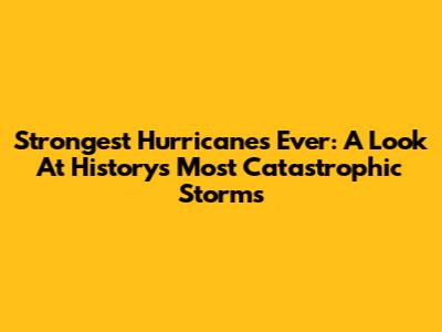 Strongest Hurricanes Ever: A Look At History's Most Catastrophic Storms