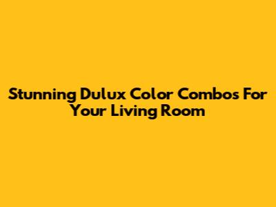 Stunning Dulux Color Combos For Your Living Room