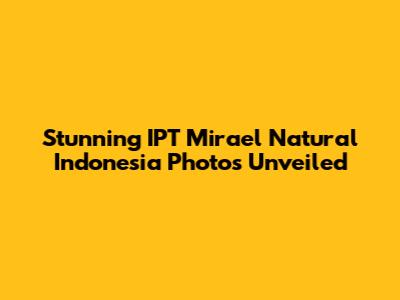 Stunning IPT Mirael Natural Indonesia Photos Unveiled