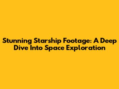 Stunning Starship Footage: A Deep Dive Into Space Exploration