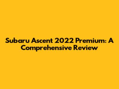 Subaru Ascent 2022 Premium: A Comprehensive Review