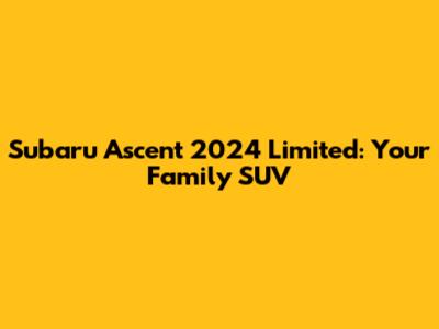 Subaru Ascent 2024 Limited: Your Family SUV