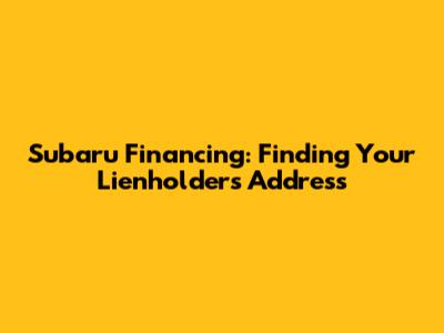 Subaru Financing: Finding Your Lienholder's Address