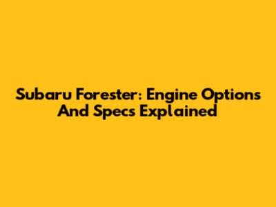 Subaru Forester: Engine Options And Specs Explained