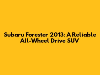 Subaru Forester 2013: A Reliable All-Wheel Drive SUV