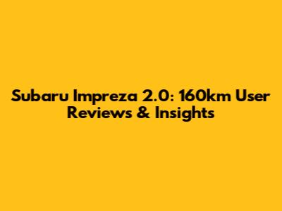 Subaru Impreza 2.0: 160km User Reviews & Insights