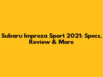 Subaru Impreza Sport 2021: Specs, Review & More