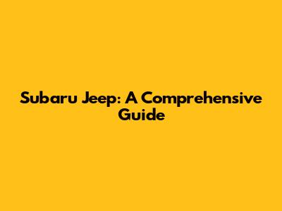 Subaru Jeep: A Comprehensive Guide