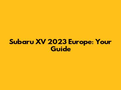 Subaru XV 2023 Europe: Your Guide