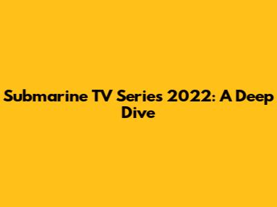 Submarine TV Series 2022: A Deep Dive