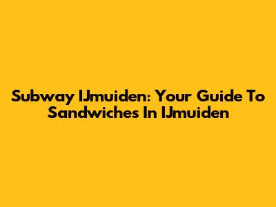 Subway IJmuiden: Your Guide To Sandwiches In IJmuiden