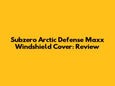 Subzero Arctic Defense Maxx Windshield Cover: Review