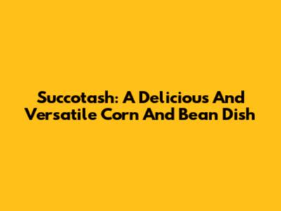 Succotash: A Delicious And Versatile Corn And Bean Dish