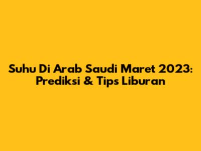 Suhu Di Arab Saudi Maret 2023: Prediksi & Tips Liburan