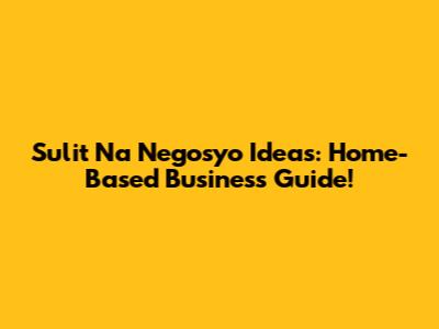 Sulit Na Negosyo Ideas: Home-Based Business Guide!