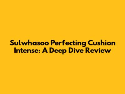 Sulwhasoo Perfecting Cushion Intense: A Deep Dive Review