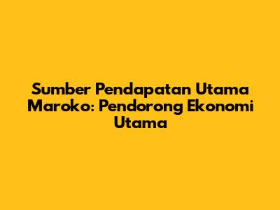 Sumber Pendapatan Utama Maroko: Pendorong Ekonomi Utama