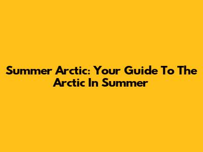 Summer Arctic: Your Guide To The Arctic In Summer