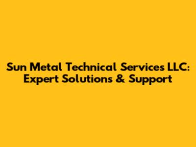 Sun Metal Technical Services LLC: Expert Solutions & Support