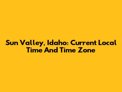 Sun Valley, Idaho: Current Local Time And Time Zone