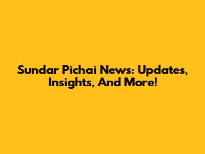 Sundar Pichai News: Updates, Insights, And More!