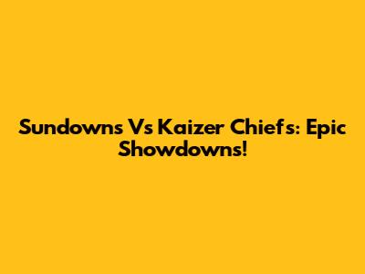 Sundowns Vs Kaizer Chiefs: Epic Showdowns!