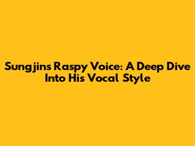 Sungjin's Raspy Voice: A Deep Dive Into His Vocal Style
