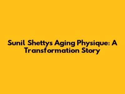 Sunil Shetty's Aging Physique: A Transformation Story