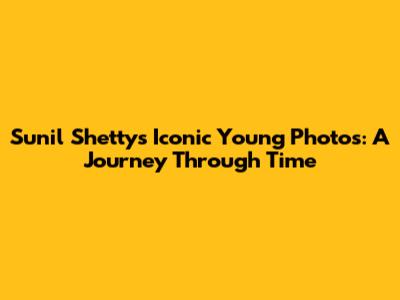 Sunil Shetty's Iconic Young Photos: A Journey Through Time