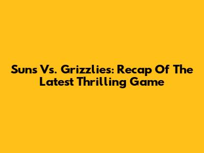 Suns Vs. Grizzlies: Recap Of The Latest Thrilling Game