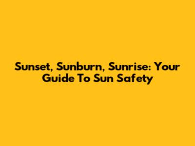 Sunset, Sunburn, Sunrise: Your Guide To Sun Safety